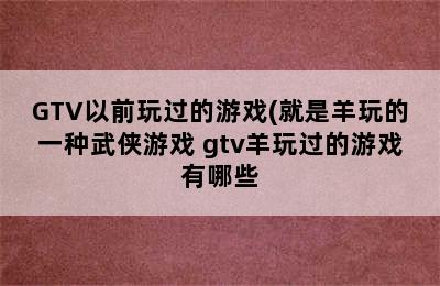 GTV以前玩过的游戏(就是羊玩的一种武侠游戏 gtv羊玩过的游戏有哪些